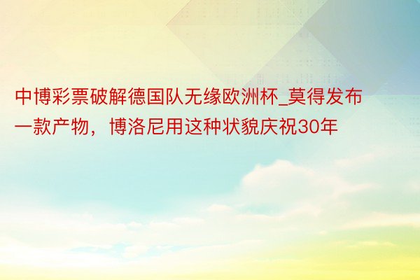 中博彩票破解德国队无缘欧洲杯_莫得发布一款产物，博洛尼用这种状貌庆祝30年