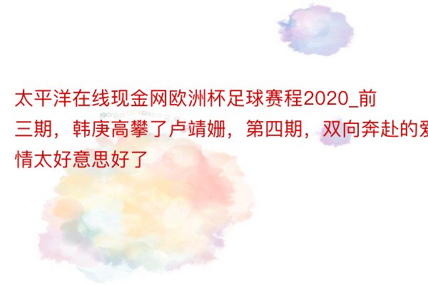 太平洋在线现金网欧洲杯足球赛程2020_前三期，韩庚高攀了卢靖姗，第四期，双向奔赴的爱情太好意思好了