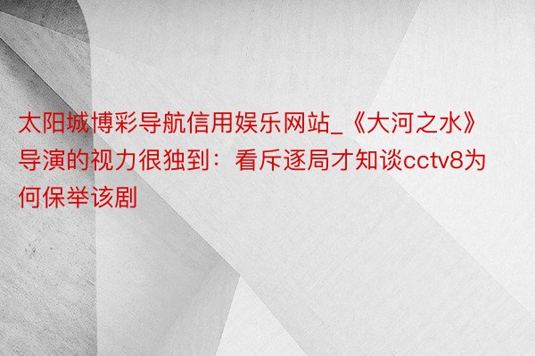 太阳城博彩导航信用娱乐网站_《大河之水》导演的视力很独到：看斥逐局才知谈cctv8为何保举该剧