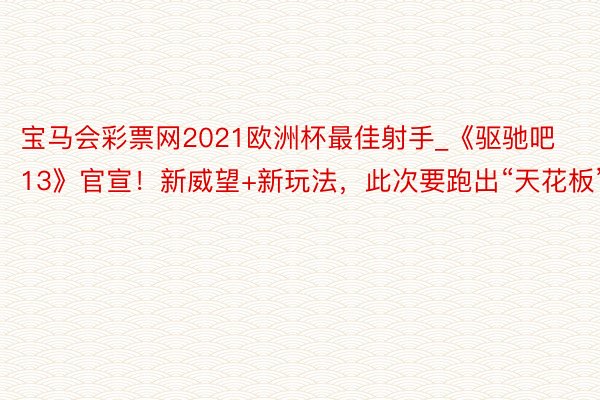 宝马会彩票网2021欧洲杯最佳射手_《驱驰吧13》官宣！新威望+新玩法，此次要跑出“天花板”？