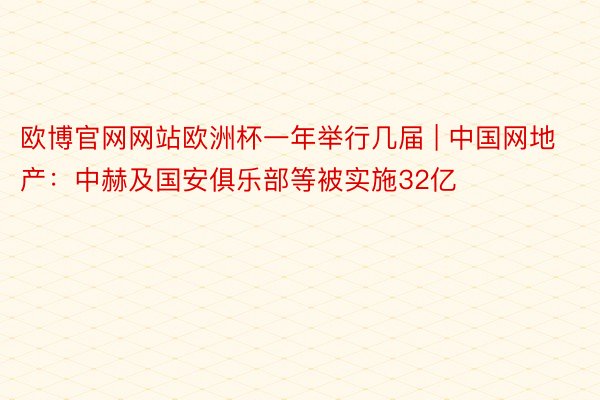 欧博官网网站欧洲杯一年举行几届 | 中国网地产：中赫及国安俱乐部等被实施32亿